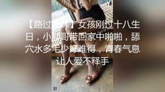 【路过撩妹】女孩刚过十八生日，小胖哥带回家中啪啪，舔穴水多毛少好难得，青春气息让人爱不释手