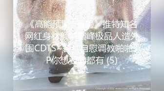 《高能预警✅重磅》推特知名网红身材颜值巅峰极品人造外围CDTS~各种自慰调教啪啪3P你想要的都有 (5)