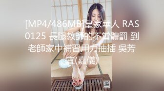 [MP4/486MB]皇家華人 RAS0125 長腿教師的不當體罰 到老師家中補習用力抽插 吳芳宜(嘉儀)