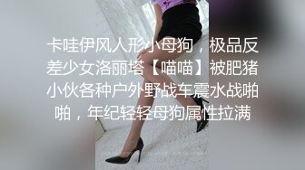 卡哇伊风人形小母狗，极品反差少女洛丽塔【喵喵】被肥猪小伙各种户外野战车震水战啪啪，年纪轻轻母狗属性拉满