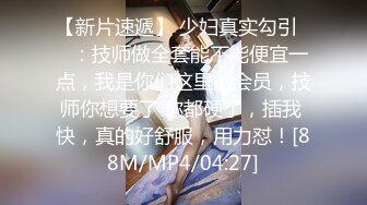 【新片速遞】 少妇真实勾引❤️：技师做全套能不能便宜一点，我是你们这里的会员，技师你想要了 你都硬了，插我 快，真的好舒服，用力怼！[88M/MP4/04:27]