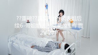 ??重磅??真实乱伦-姨表姐后续6-带姐姐去油菜花地里车震2V 27P