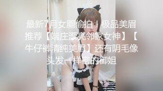 最新7月女厕偷拍！极品美眉推荐【端庄漂亮邻家女神】【牛仔裤清纯美眉】还有阴毛像头发一样密的御姐