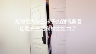 尤物级大学生妹子约到情趣酒店脱光光后身材太给力了