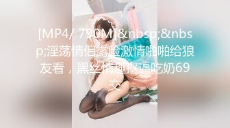 [MP4/ 790M]&nbsp;&nbsp;淫荡情侣露脸激情啪啪给狼友看，黑丝情趣抠逼吃奶69交