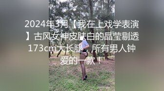 2024年3月【我在上戏学表演】古风女神皮肤白的晶莹剔透173cm大长腿，所有男人钟爱的一款！