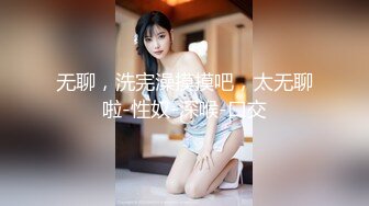 无聊，洗完澡摸摸吧，太无聊啦-性奴-深喉-口交