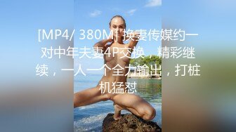 [MP4/ 380M] 换妻传媒约一对中年夫妻4P交换，精彩继续，一人一个全力输出，打桩机猛怼