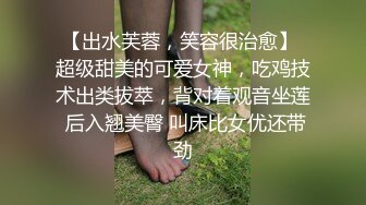 【出水芙蓉，笑容很治愈】 超级甜美的可爱女神，吃鸡技术出类拔萃，背对着观音坐莲 后入翘美臀 叫床比女优还带劲