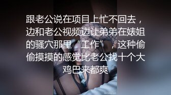 跟老公说在项目上忙不回去，边和老公视频边让弟弟在婊姐的骚穴那里“工作”，这种偷偷摸摸的感觉比老公找十个大鸡巴来都爽