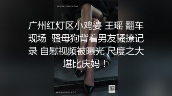 广州红灯区小鸡婆 王瑶 翻车现场  骚母狗背着男友骚撩记录 自慰视频被曝光 尺度之大堪比庆妈！