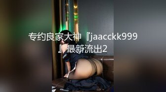 专约良家大神『jaacckk999』最新流出2