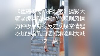 《重磅模特私拍泄密》摄影大师老虎菜私房模特潜规则风情万种极品身材反差女镂空情趣衣加钱自慰口活打炮浪叫大喊快一点