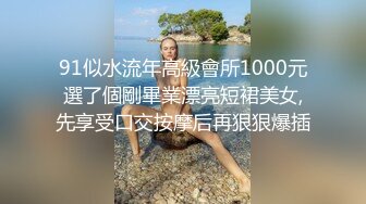 91似水流年高級會所1000元選了個剛畢業漂亮短裙美女,先享受口交按摩后再狠狠爆插