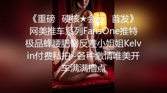 《重磅✿硬核★会所✿首发》网美推车系列FansOne推特极品蜂腰肥臀反差小姐姐Kelvin付费私拍~各种激情唯美开车满满撸点