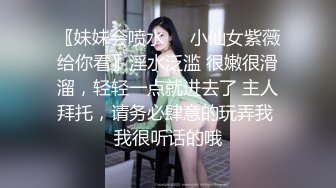 〖妹妹会喷水❤️小仙女紫薇给你看〗淫水泛滥 很嫩很滑溜，轻轻一点就进去了 主人拜托，请务必肆意的玩弄我 我很听话的哦