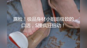 露脸！极品身材小姐姐极致的口活，S腰疯狂扭动！