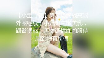 【小宝寻花】第二场约战高端外围继续，小姐姐白嫩美乳，翘臀诱惑，舌吻调情啪啪服侍周到物有所值